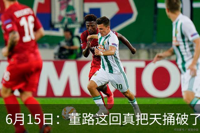 6月15日：董路这回真把天捅破了，西甲球队开出九千欧元签字费求签年轻球员刘凯源